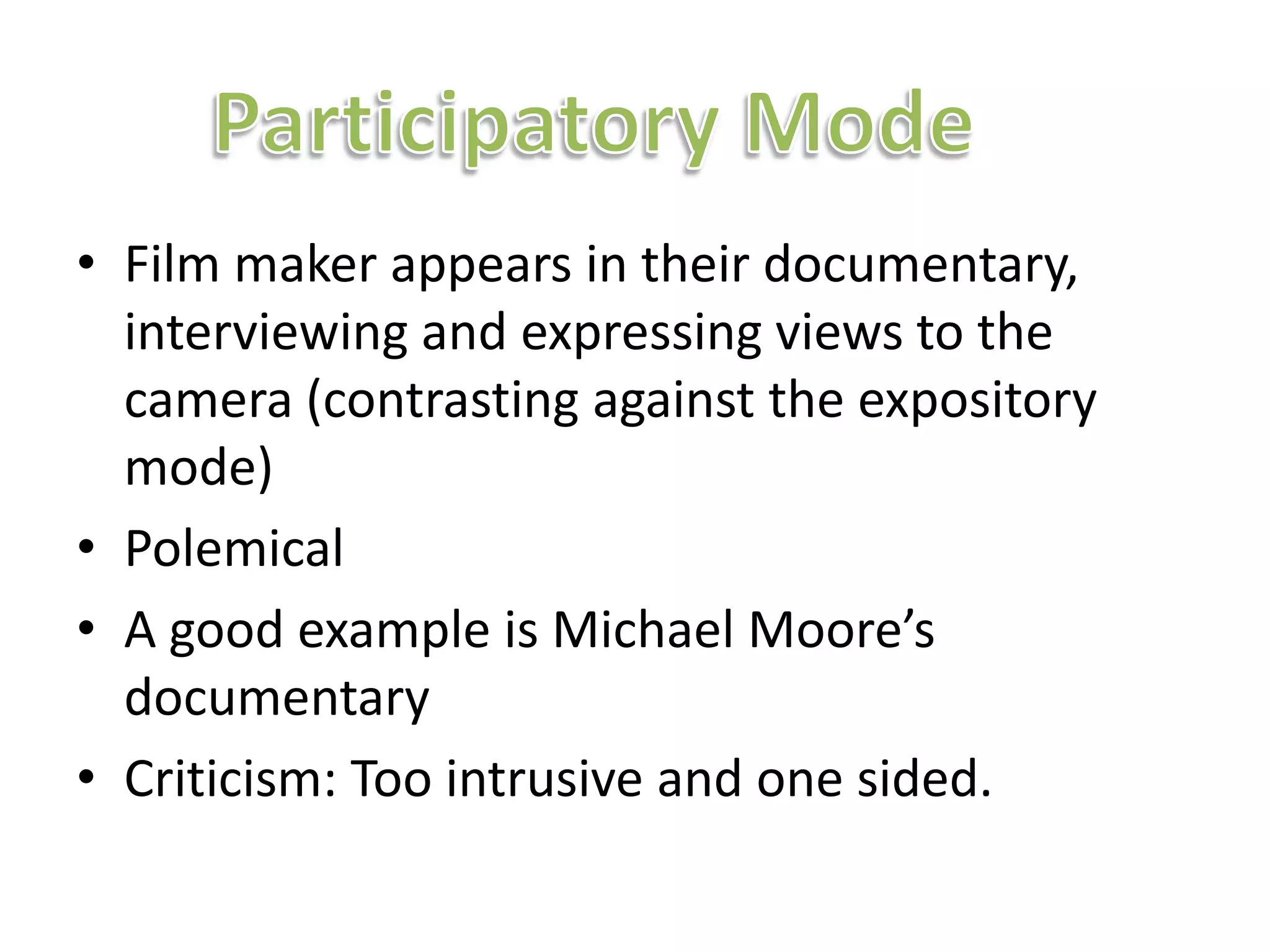 • Film maker appears in their documentary,
  interviewing and expressing views to the
  camera (contrasting against the expository
  mode)
• Polemical
• A good example is Michael Moore’s
  documentary
• Criticism: Too intrusive and one sided.
 