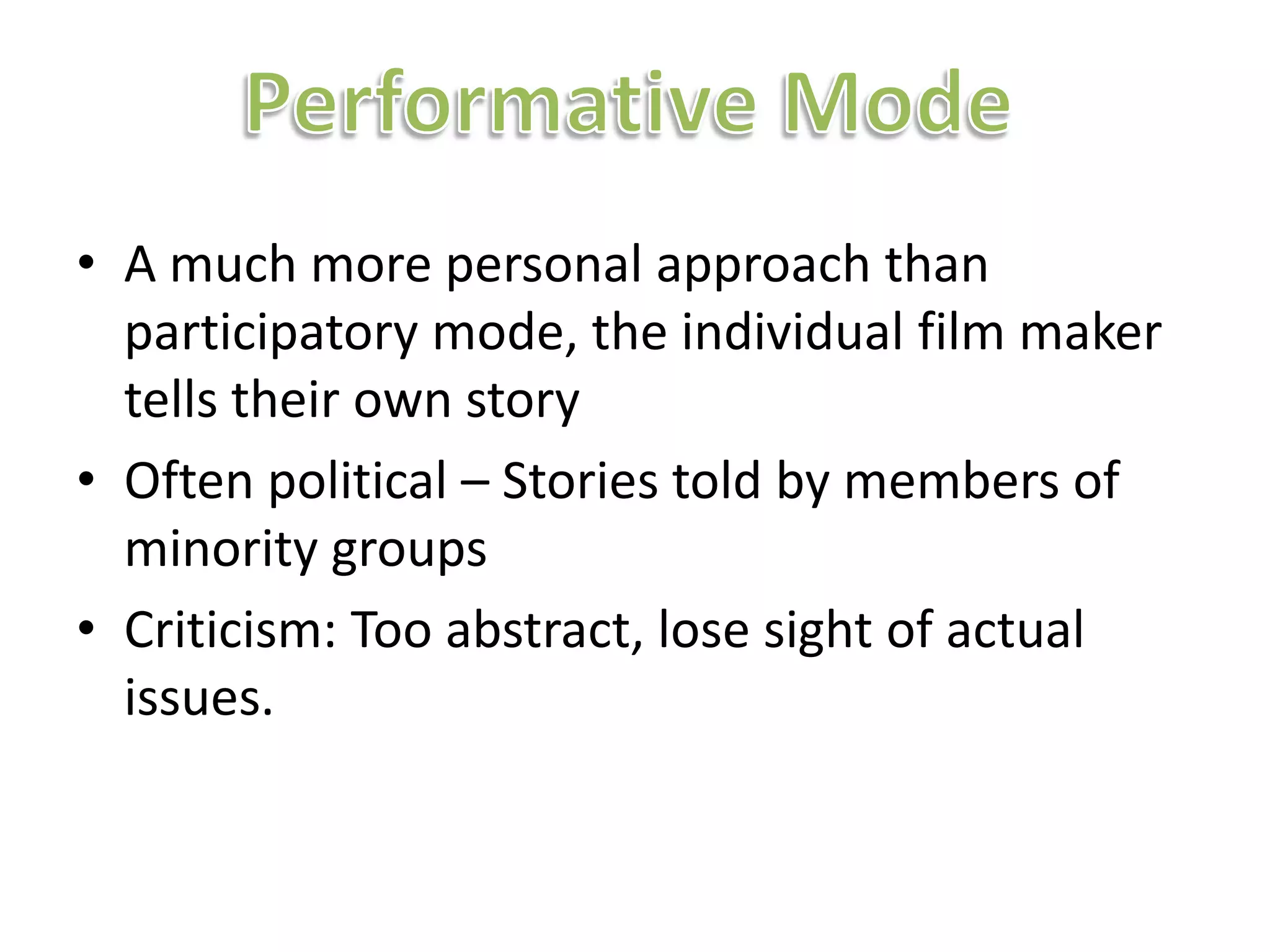 • A much more personal approach than
  participatory mode, the individual film maker
  tells their own story
• Often political – Stories told by members of
  minority groups
• Criticism: Too abstract, lose sight of actual
  issues.
 