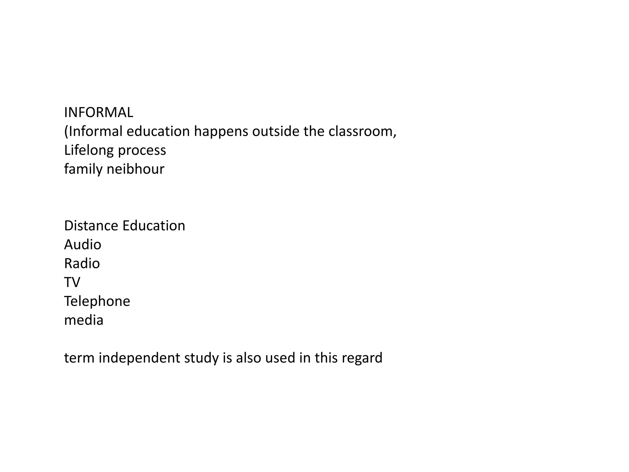 INFORMAL
(Informal education happens outside the classroom,
Lifelong process
family neibhour
Distance Education
Audio
Radio
TV
Telephone
media
term independent study is also used in this regard