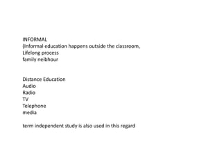 INFORMAL
(Informal education happens outside the classroom,
Lifelong process
family neibhour
Distance Education
Audio
Radio
TV
Telephone
media
term independent study is also used in this regard