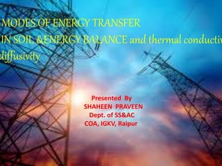 MODES OF ENERGY TRANSFER
IN SOIL &ENERGY BALANCE and thermal conductiv
diffusivity
Presented By
SHAHEEN PRAVEEN
Dept. of SS&AC
COA, IGKV, Raipur
 