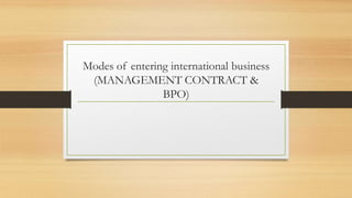 Modes of entering international business
(MANAGEMENT CONTRACT &
BPO)
 
