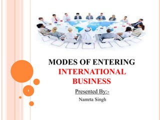 MODES OF ENTERING
INTERNATIONAL
BUSINESS
Presented By:-
Namrta Singh
1
 