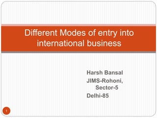 Harsh Bansal
JIMS-Rohoni,
Sector-5
Delhi-85
Different Modes of entry into
international business
1
 