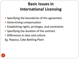 Basic Issues in
International Licensing
 Specifying the boundaries of the agreement
 Determining compensation
 Establis...