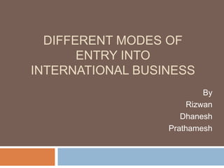 DIFFERENT MODES OF
ENTRY INTO
INTERNATIONAL BUSINESS
By
Rizwan
Dhanesh
Prathamesh

 