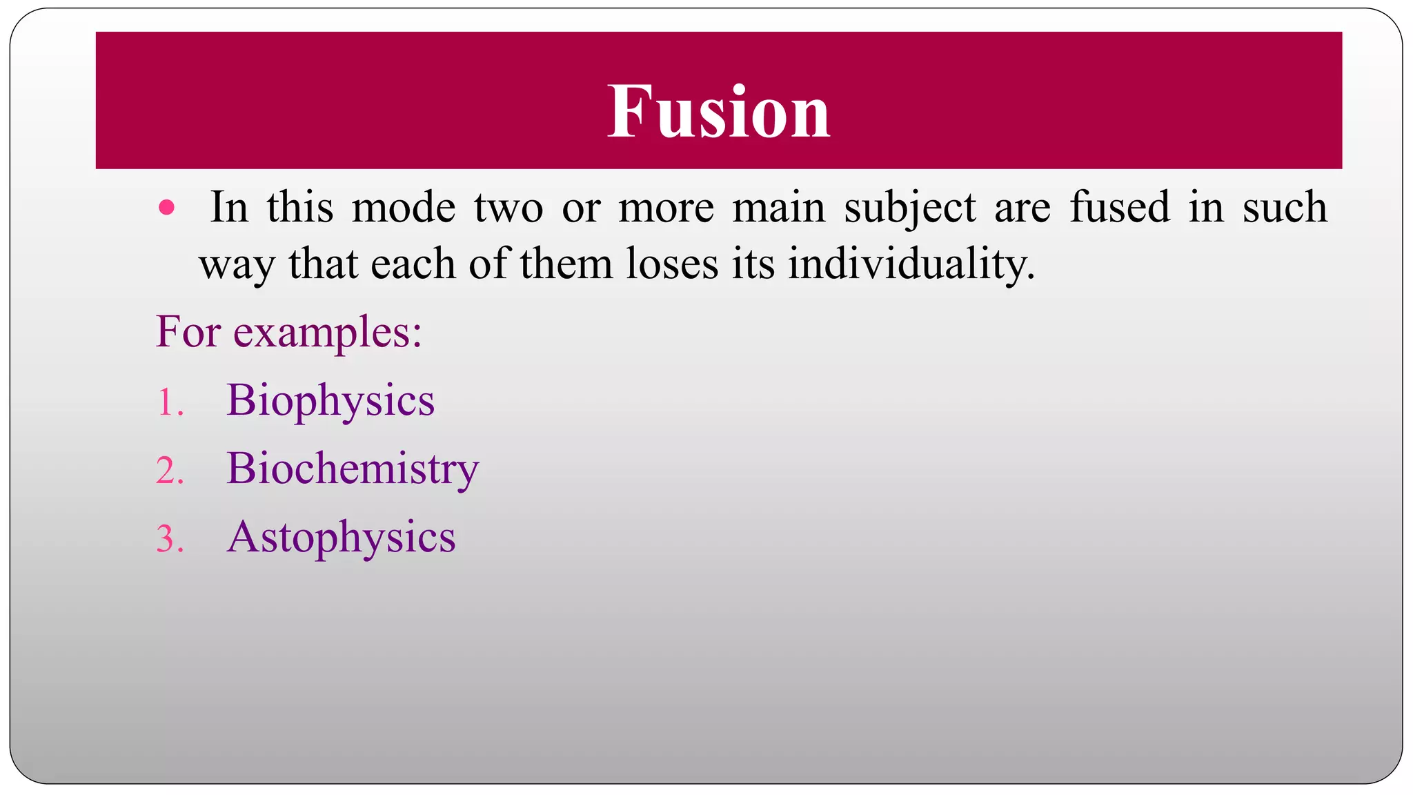 Fusion
 In this mode two or more main subject are fused in such
way that each of them loses its individuality.
For examples:
1. Biophysics
2. Biochemistry
3. Astophysics
 