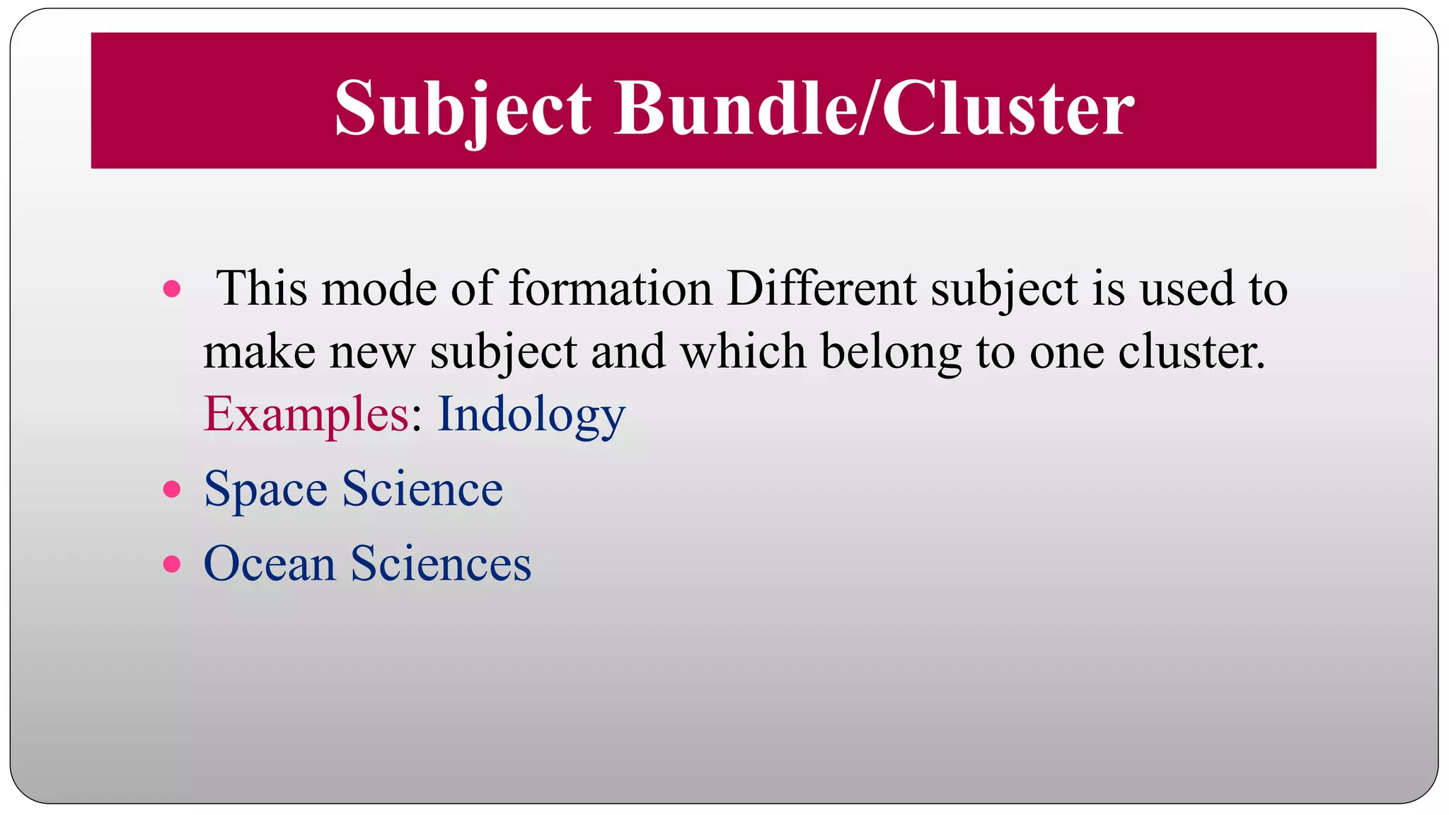 Subject Bundle/Cluster
 This mode of formation Different subject is used to
make new subject and which belong to one cluster.
Examples: Indology
 Space Science
 Ocean Sciences
 