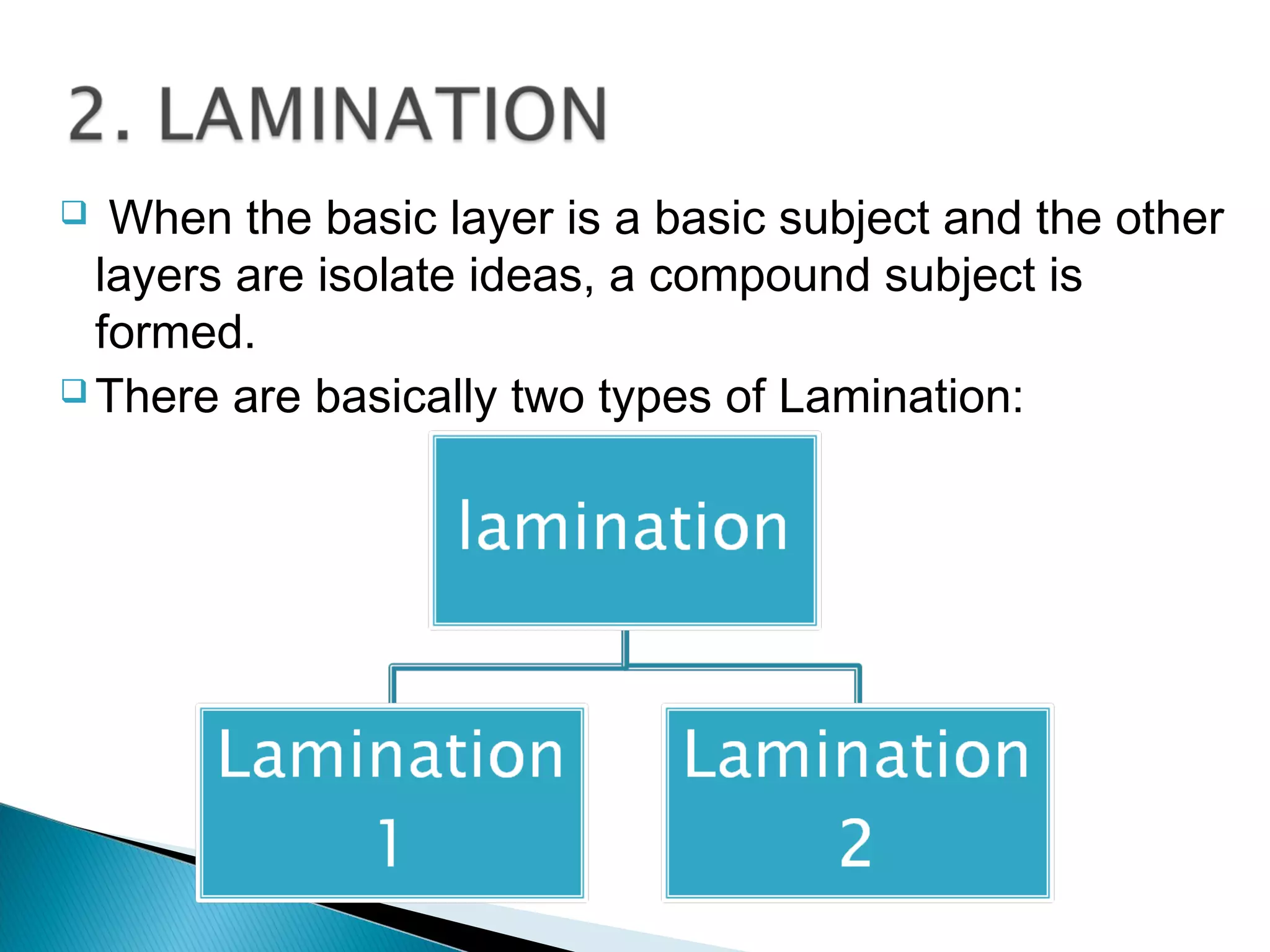  When the basic layer is a basic subject and the other
layers are isolate ideas, a compound subject is
formed.
 There are basically two types of Lamination:
 