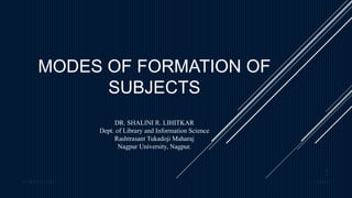 MODES OF FORMATION OF
SUBJECTS
DR. SHALINI R. LIHITKAR
Dept. of Library and Information Science
Rashtrasant Tukadoji Maharaj
Nagpur University, Nagpur.
14-04-2021
Dr. Shalini R. Lihitkar
1
 