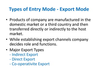 Types of Entry Mode - Export Mode
• Products of company are manufactured in the
domestic market or a third country and the...