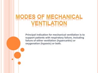Principal indication for mechanical ventilation is to
support patients with respiratory failure, including
failure of either ventilation (hypercarbic) or
oxygenation (hypoxic) or both.
 