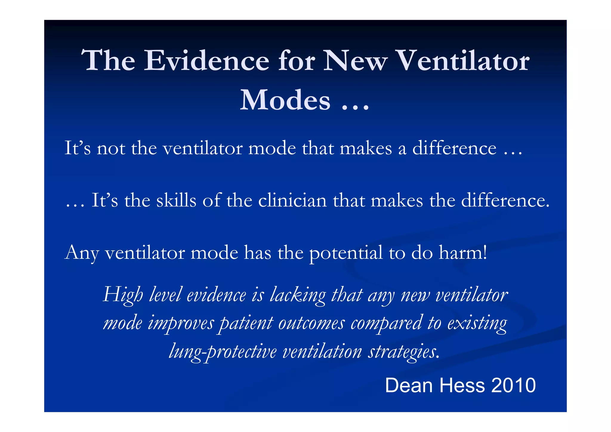 The Evidence for New Ventilator
Modes …
It’s not the ventilator mode that makes a difference …
… It’s the skills of the clinician that makes the difference.
Any ventilator mode has the potential to do harm!

High level evidence is lacking that any new ventilator
mode improves patient outcomes compared to existing
lung-protective ventilation strategies.
Dean Hess 2010

 