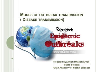 MODES OF OUTBREAK TRANSMISSION
( DISEASE TRANSMISSION)
Prepared by: Anish Dhakal (Aryan)
MBBS Student
Patan Academy of Health Sciences
1
 