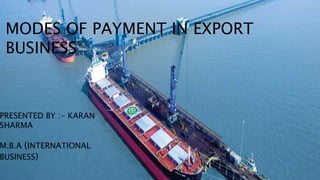 MODES OF PAYMENT IN
EXPORT BUSINESS
PRESENTED BY :- KARAN SHARMA
M.B.A (INTERNATIONAL BUSINESS)
MODES OF PAYMENT IN EXPORT
BUSINESS
PRESENTED BY :- KARAN
SHARMA
M.B.A (INTERNATIONAL
BUSINESS)
 