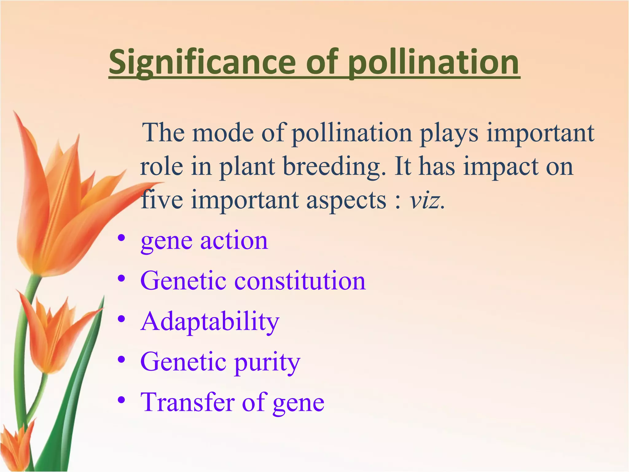 Significance of pollination
The mode of pollination plays important
role in plant breeding. It has impact on
five important aspects : viz.
• gene action
• Genetic constitution
• Adaptability
• Genetic purity
• Transfer of gene
 
