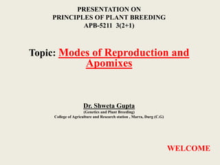PRESENTATION ON
PRINCIPLES OF PLANT BREEDING
APB-5211 3(2+1)
Topic: Modes of Reproduction and
Apomixes
Dr. Shweta Gupta
(Genetics and Plant Breeding)
College of Agriculture and Research station , Marra, Durg (C.G)
WELCOME
 