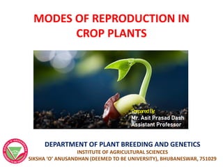 MODES OF REPRODUCTION IN
CROP PLANTS
Prepared By:
Mr. Asit Prasad Dash
Assistant Professor
DEPARTMENT OF PLANT BREEDING AND GENETICS
INSTITUTE OF AGRICULTURAL SCIENCES
SIKSHA ‘O’ ANUSANDHAN (DEEMED TO BE UNIVERSITY), BHUBANESWAR, 751029
 
