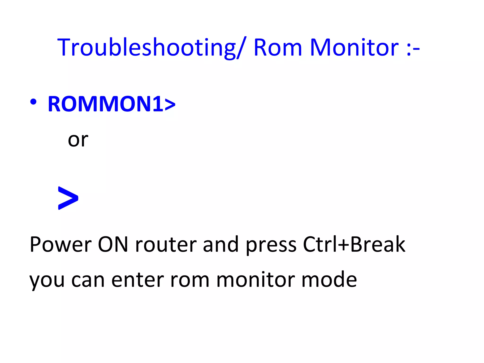 Troubleshooting/ Rom Monitor :-
• ROMMON1>
or
>
Power ON router and press Ctrl+Break
you can enter rom monitor mode
 