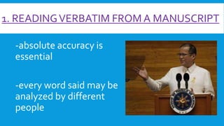 1. READING VERBATIM FROM A MANUSCRIPT
-absolute accuracy is
essential
-every word said may be
analyzed by different
people

 