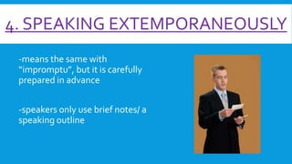 4. SPEAKING EXTEMPORANEOUSLY
-means the same with
“impromptu”, but it is carefully
prepared in advance
-speakers only use brief notes/ a
speaking outline

 