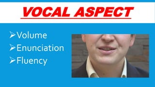 VOCAL ASPECT
Volume
Enunciation
Fluency

 