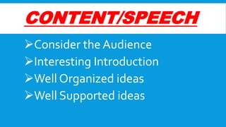 CONTENT/SPEECH
Consider the Audience
Interesting Introduction
Well Organized ideas
Well Supported ideas

 