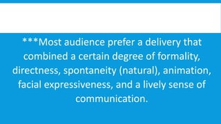 ***Most audience prefer a delivery that
combined a certain degree of formality,
directness, spontaneity (natural), animation,
facial expressiveness, and a lively sense of
communication.

 