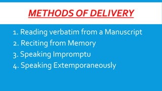 METHODS OF DELIVERY
1. Reading verbatim from a Manuscript
2. Reciting from Memory
3. Speaking Impromptu
4. Speaking Extemporaneously

 