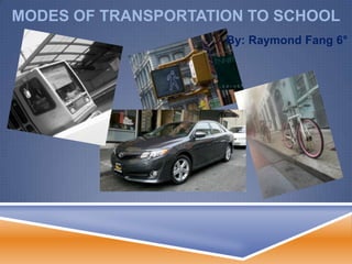 MODES OF TRANSPORTATION TO SCHOOL
                     By: Raymond Fang 6°
 
