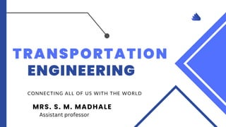 TRANSPORTATION
ENGINEERING
CONNECTING ALL OF US WITH THE WORLD
MRS. S. M. MADHALE
Assistant professor
 