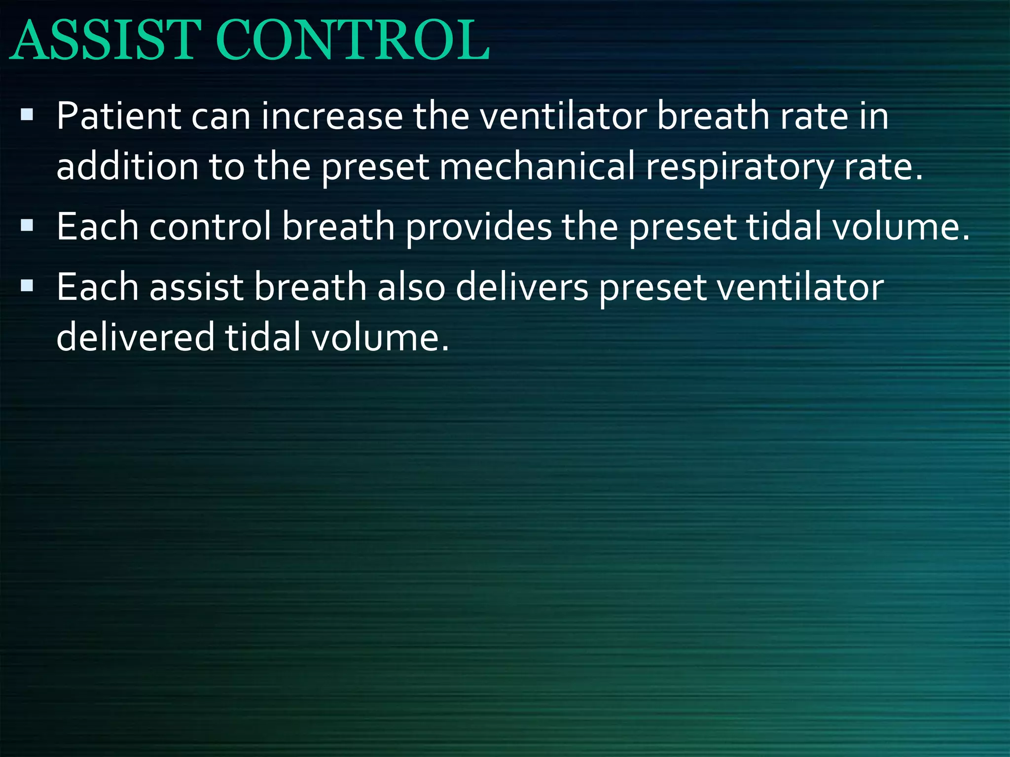 ASSIST CONTROL
▪ Patient can increase the ventilator breath rate in
addition to the preset mechanical respiratory rate.
▪ Each control breath provides the preset tidal volume.
▪ Each assist breath also delivers preset ventilator
delivered tidal volume.
 
