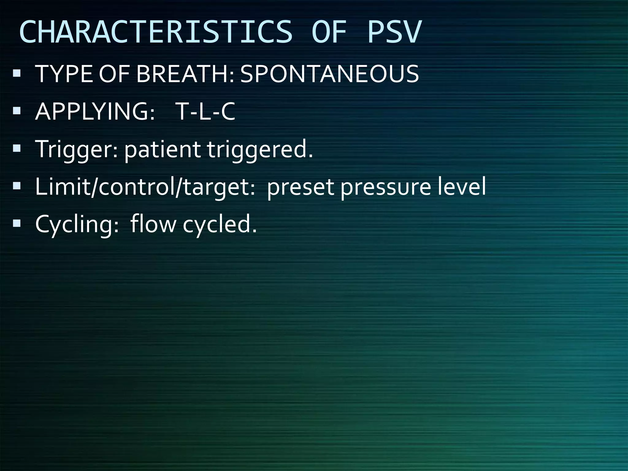 CHARACTERISTICS OF PSV
▪ TYPE OF BREATH: SPONTANEOUS
▪ APPLYING: T-L-C
▪ Trigger: patient triggered.
▪ Limit/control/target: preset pressure level
▪ Cycling: flow cycled.
 