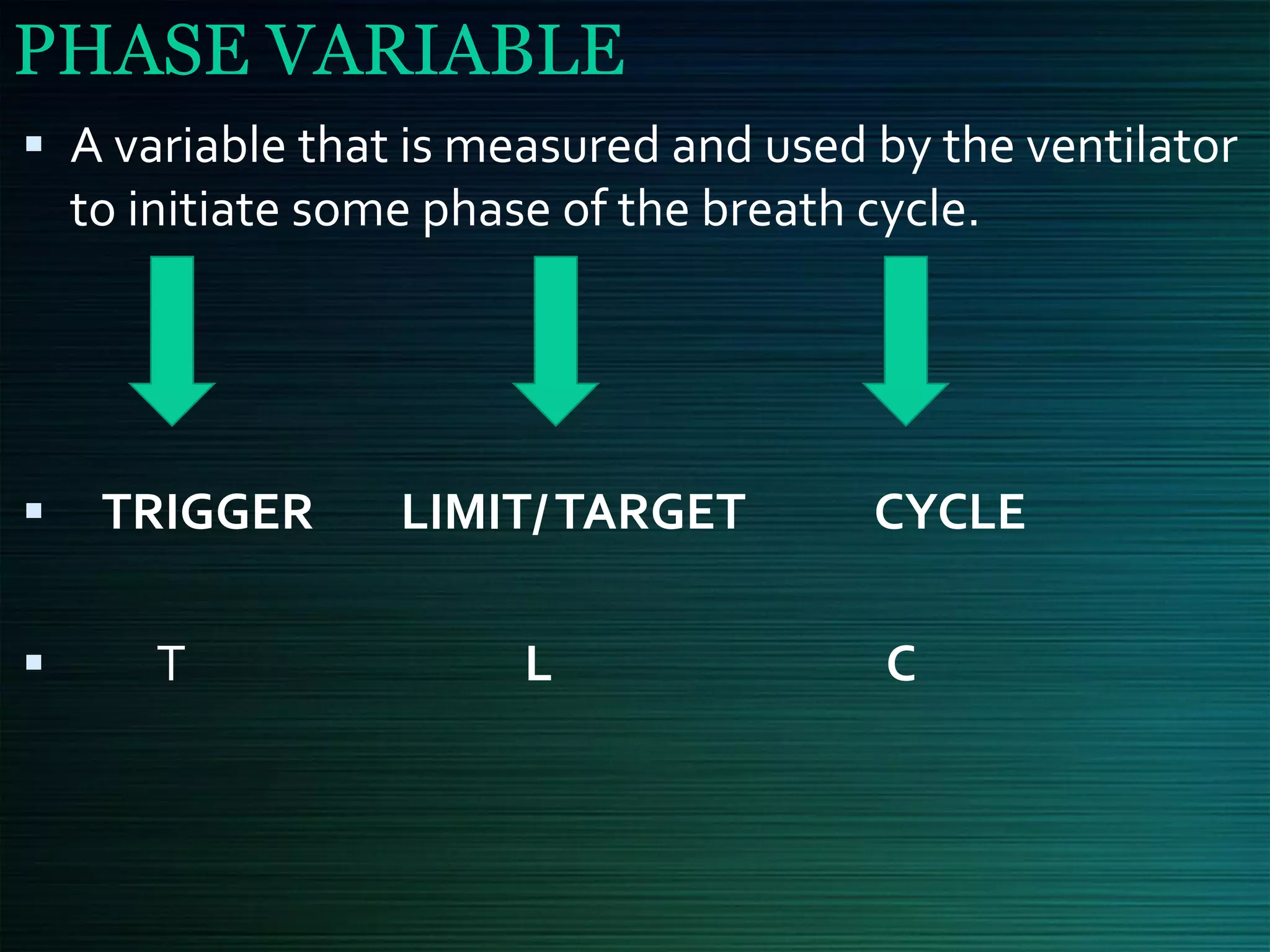 PHASE VARIABLE
▪ A variable that is measured and used by the ventilator
to initiate some phase of the breath cycle.
▪ TRIGGER LIMIT/TARGET CYCLE
▪ T L C
 