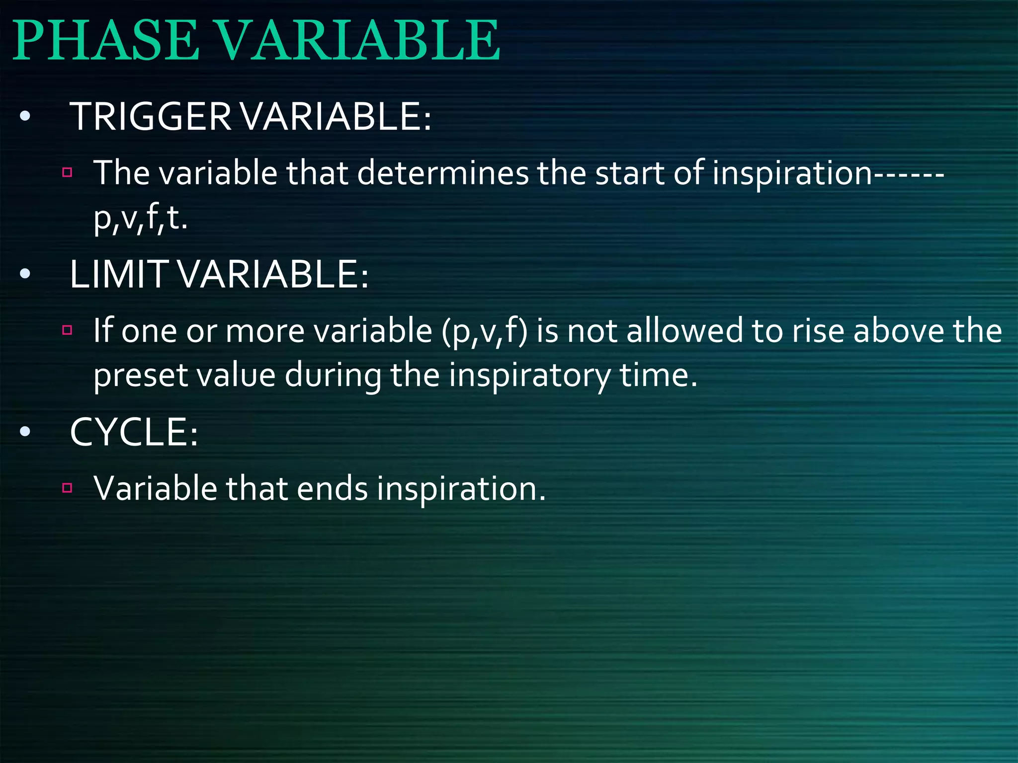PHASE VARIABLE
• TRIGGERVARIABLE:
 The variable that determines the start of inspiration------
p,v,f,t.
• LIMITVARIABLE:
 If one or more variable (p,v,f) is not allowed to rise above the
preset value during the inspiratory time.
• CYCLE:
 Variable that ends inspiration.
 