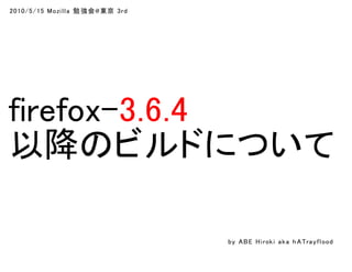 2010/5/15 Mozilla 勉 強会@東京 3rd
firefox-3.6.4
以降のビルドについて
by ABE Hiroki aka h ATrayflood
 