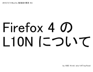 2010/9/4 Mozilla 勉 強会@東京 4th
Firefox 4 の
L10N について
by ABE Hiroki aka h ATrayflood
 