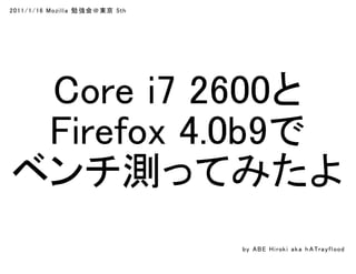 2011/1/16 Mozi l l a 勉 強会＠東京 5th




 Core i7 2600と
 Firefox 4.0b9で
ベンチ測ってみたよ
                                   by A B E H i rok i a k a h A Tra y f l ood
 