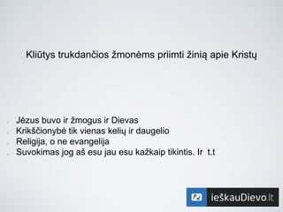 Kliūtys trukdančios žmonėms priimti žinią apie Kristų
l Jėzus buvo ir žmogus ir Dievas
l Krikščionybė tik vienas kelių ir daugelio
l Religija, o ne evangelija
l Suvokimas jog aš esu jau esu kažkaip tikintis. Ir t.t
 