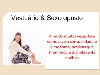5
A moda muitas vezes tem
como alvo a sensualidade e
o erotismo, praticas que
tiram toda a dignidade da
mulher.
 