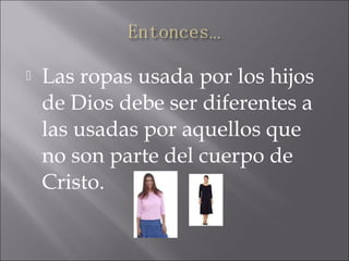  Las ropas usada por los hijos
de Dios debe ser diferentes a
las usadas por aquellos que
no son parte del cuerpo de
Cristo.
 