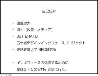 自己紹介


                • 渡邊恵太
                • 博士（政策・メディア）
                • JST ERATO
                 五十嵐デザインインタフェースプロジェクト
                • 慶應義塾大学 SFC研究所


                • インタフェースの勉強するために、
                 慶應ＳＦＣの安村研究室に行く。
2010年5月21日金曜日
 