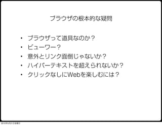 ブラウザの根本的な疑問


                • ブラウザって道具なのか？
                • ビューワー？
                • 意外とリンク面倒じゃないか？
                • ハイパーテキストを超えられないか？
                • クリックなしにWebを楽しむには？




2010年5月21日金曜日
 