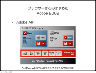 ブラウザー作るのはやめた
                          Adobe 2009

                • Adobe AIR




                    FlashPlayer, AIR はWebのプロトタイプとして興味深い
2010年5月21日金曜日
 