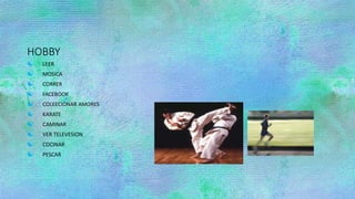 HOBBY
 LEER
 MOSICA
 CORRER
 FACEBOOK
 COLEECIONAR AMORES
 KARATE
 CAMINAR
 VER TELEVESION
 COCINAR
 PESCAR
 