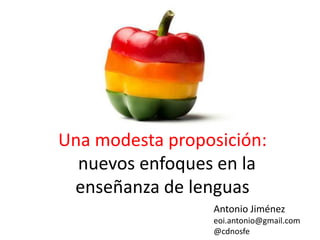 Una modesta proposición:
nuevos enfoques en la
enseñanza de lenguas
Antonio Jiménez
eoi.antonio@gmail.com
@cdnosfe
 