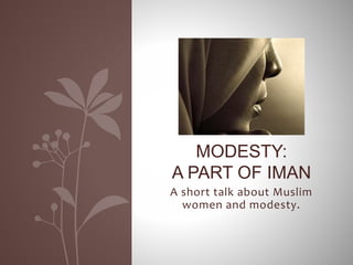 A short talk about Muslim
women and modesty.
MODESTY:
A PART OF IMAN
 