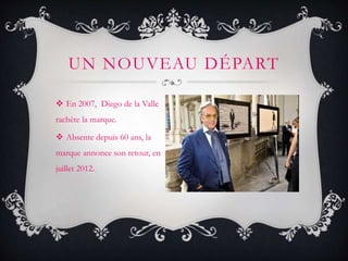  En 2007, Diego de la Valle
rachète la marque.
 Absente depuis 60 ans, la
marque annonce son retour, en
juillet 2012.
UN NOUVEAU DÉPART
 