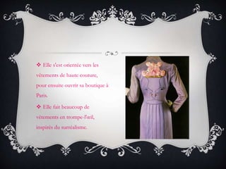  Elle s'est orientée vers les
vêtements de haute couture,
pour ensuite ouvrir sa boutique à
Paris.
 Elle fait beaucoup de
vêtements en trompe-l'œil,
inspirés du surréalisme.
 