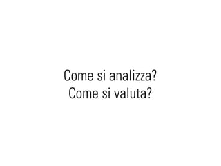 Come si analizza?
 Come si valuta?
 